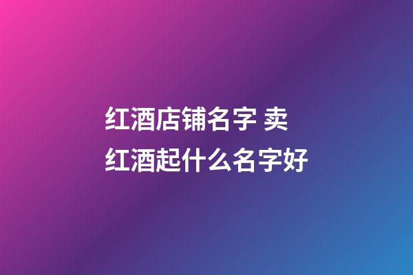 红酒店铺名字 卖红酒起什么名字好-第1张-店铺起名-玄机派
